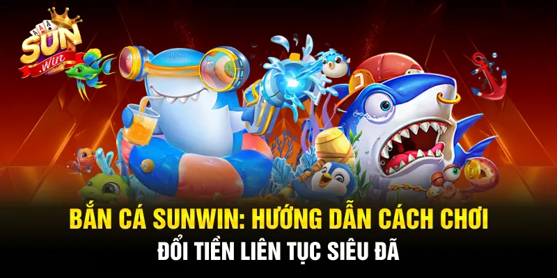 Bắn Cá Sunwin: Hướng Dẫn Cách Chơi Đổi Tiền Liên Tục Siêu Đã